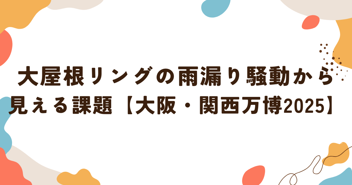 大屋根リングの雨漏れから見える課題とは