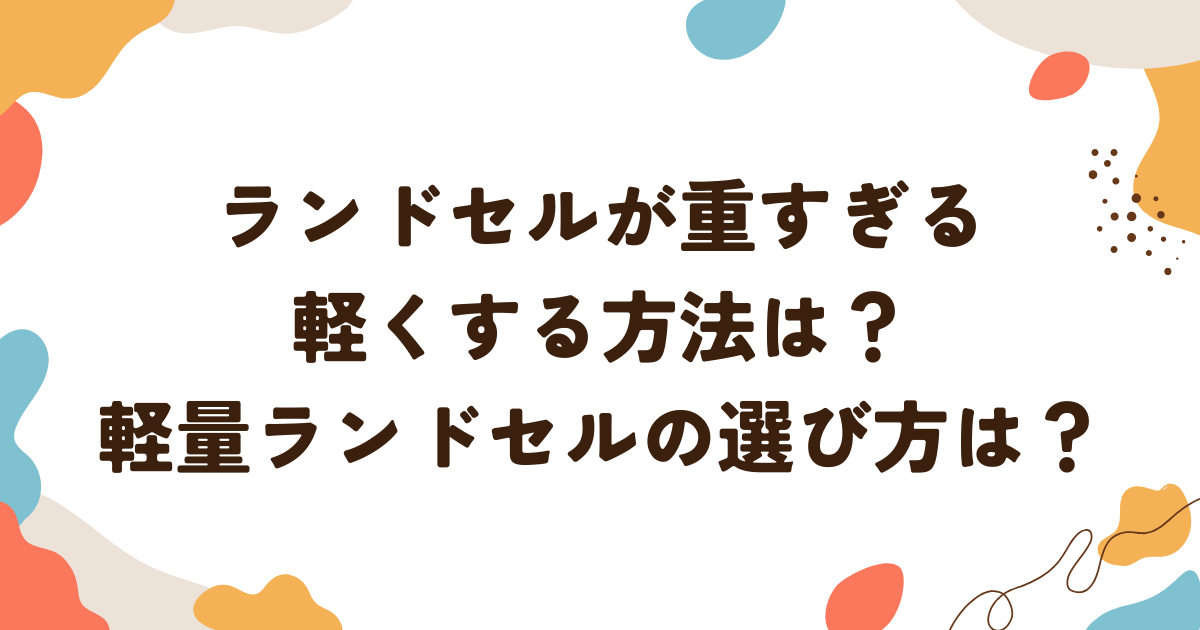 ランドセルが重すぎる 軽くする方法は？ 軽量ランドセルの選び方は？