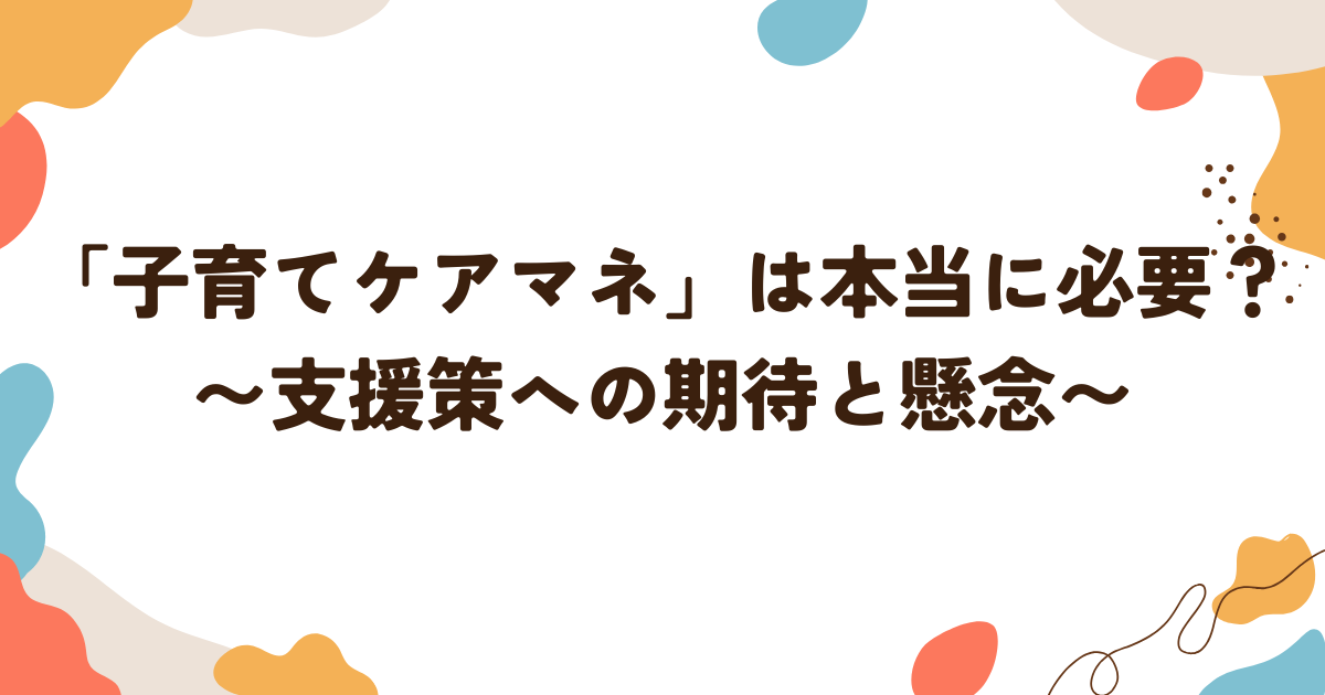 「子育てケアマネ」は本当に必要？ 〜支援策への期待と懸念〜