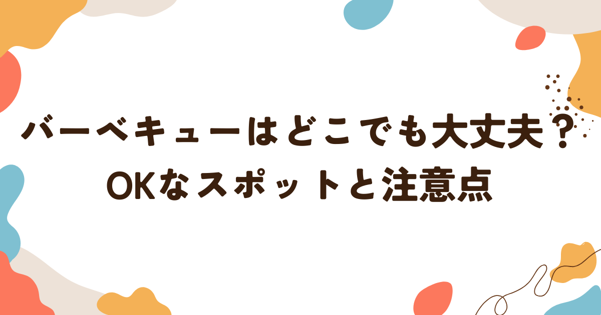 バーベキューはどこでも大丈夫？OKなスポットと注意点