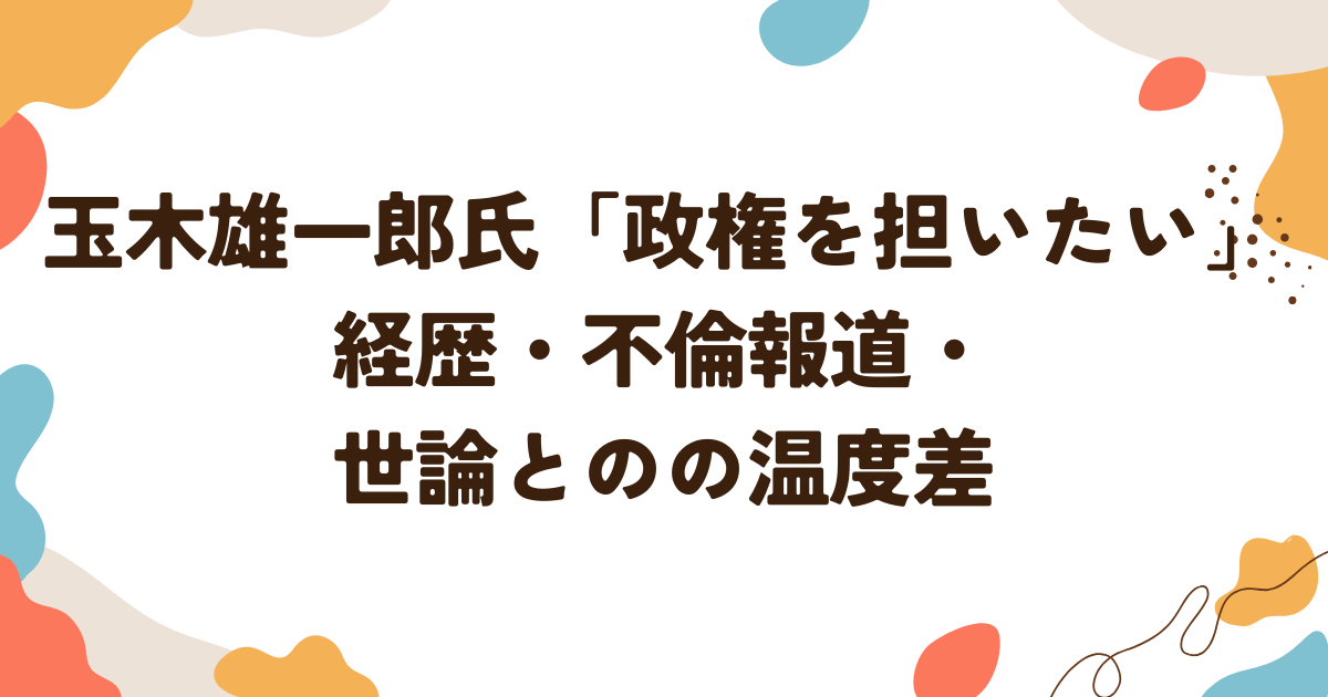 玉木雄一郎氏「政権を担いたい」経歴・不倫報道・世論とのの温度差