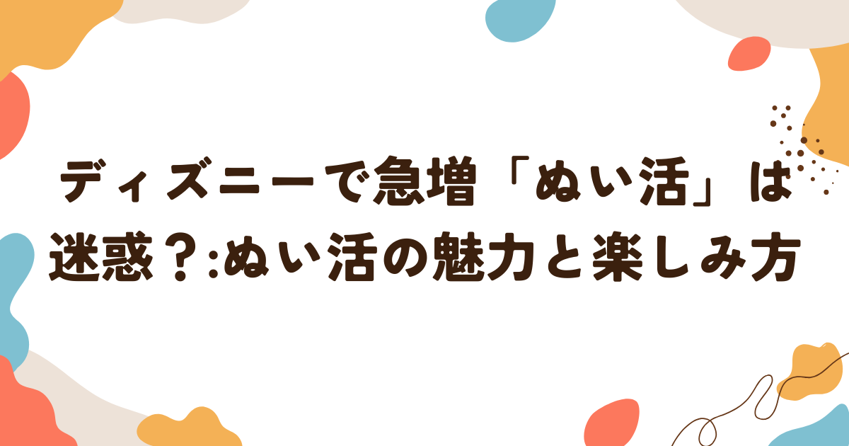ディズニーで急増ぬい活は迷惑？:ぬい活の魅力と楽