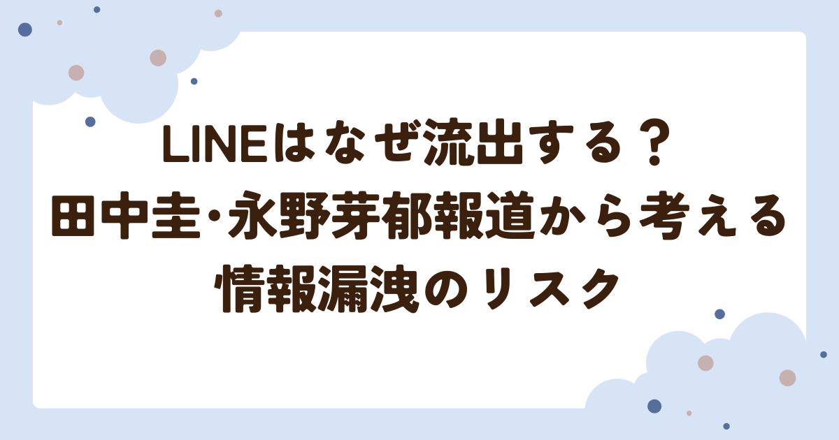 LINEはなぜ流出する？ 田中圭･永野芽郁報道から考える情報漏洩のリスク