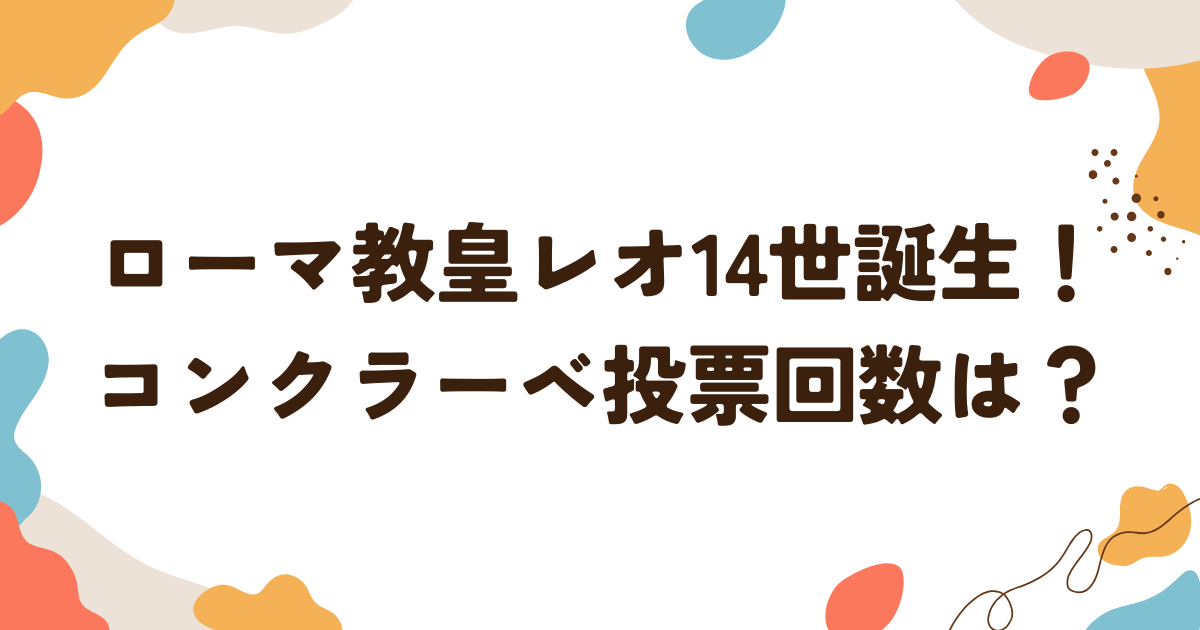 ローマ教皇レオ14世誕生！コンクラーベ投票回数は？