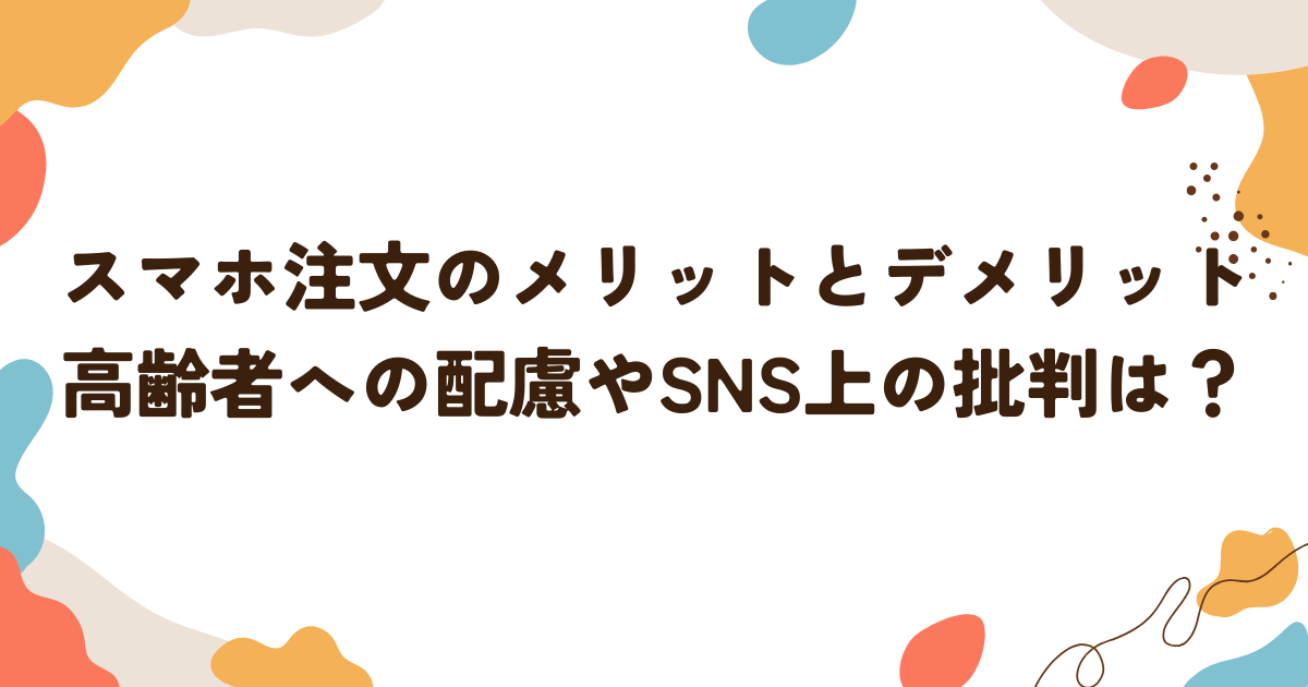 スマホ注文のメリットとデメリット：高齢者への配慮やSNS上の批判は？