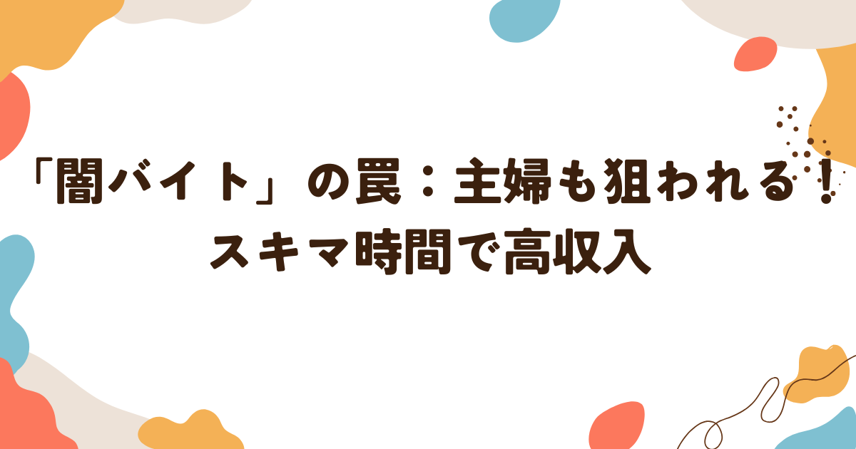 「闇バイト」の罠：主婦も狙われる！スキマ時間で高収入