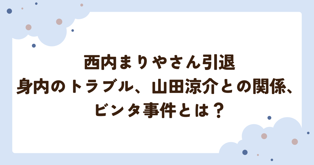 西内まりやさん引退。身内のトラブル、山田涼介との関係、ビンタ事件とは？