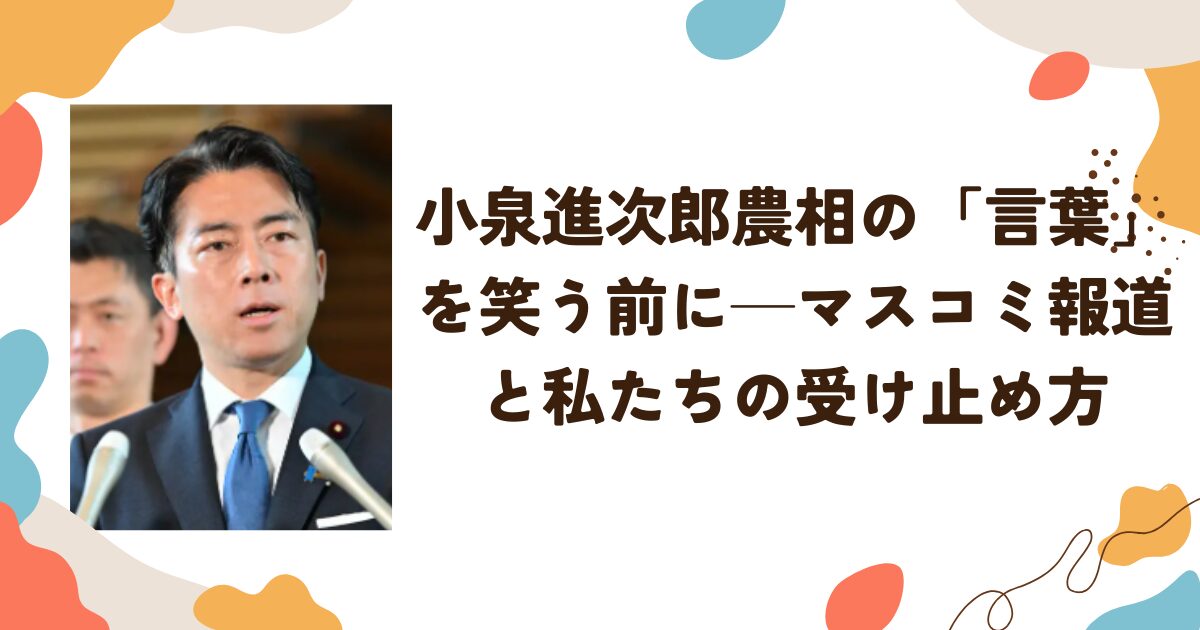 小泉進次郎農相の「言葉」を笑う前に─マスコミ報道と私たちの受け止め方