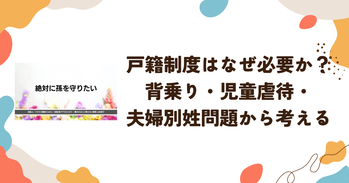 戸籍制度はなぜ必要か？背乗り・児童虐待・夫婦別姓問題から考える