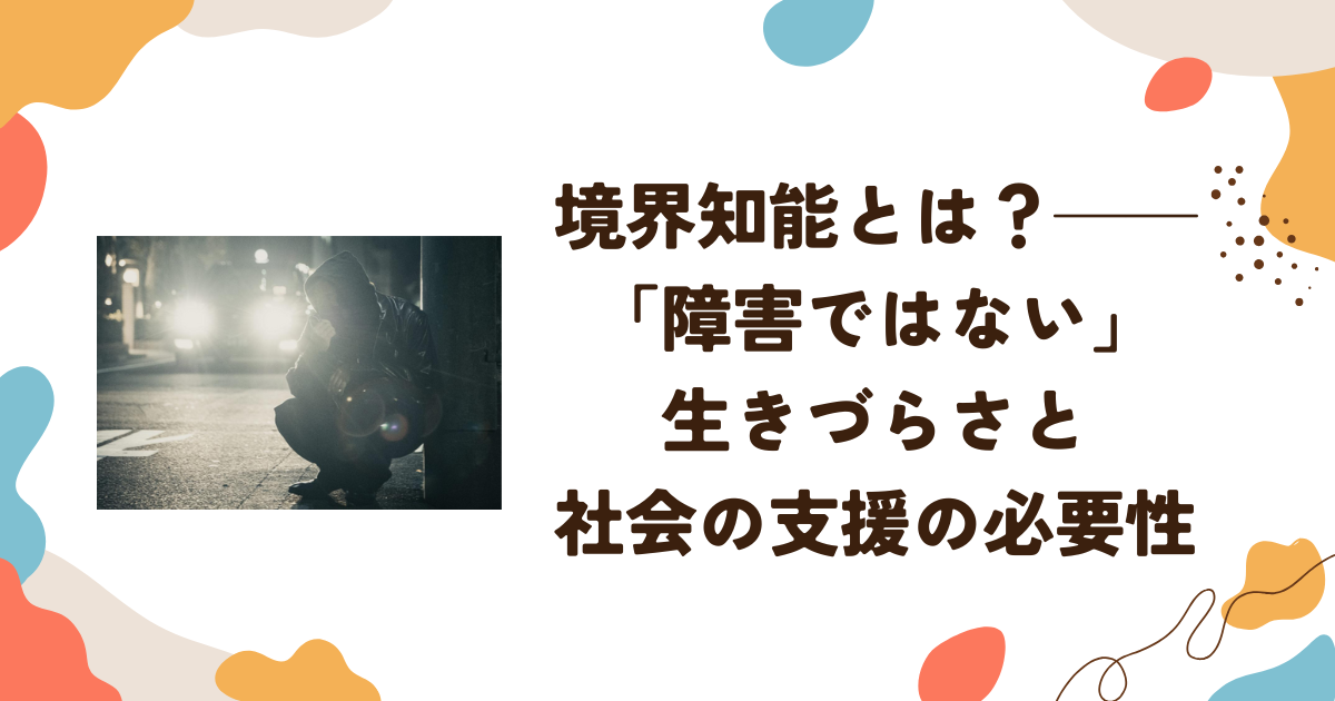 境界知能とは？──「障害ではない」生きづらさと社会の支援の必要性