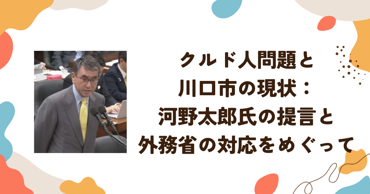 クルド人問題と川口市の現状：河野太郎氏の提言と外務省の対応をめぐって
