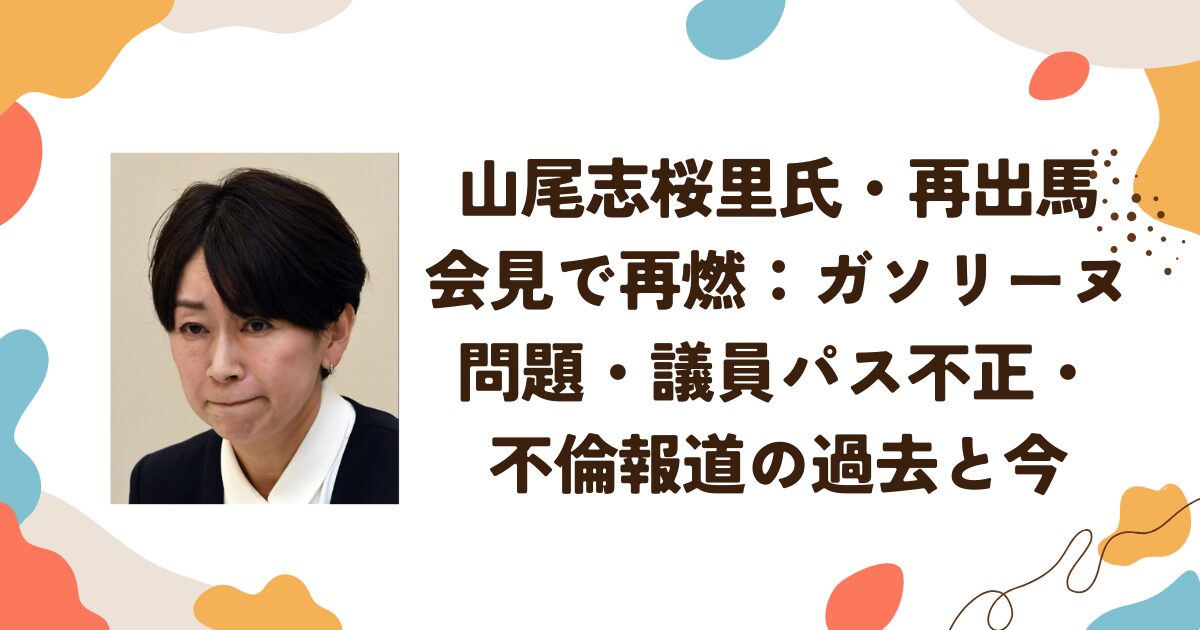 山尾志桜里氏・再出馬 会見で再燃：ガソリーヌ問題・議員パス不正・不倫報道の過去と今