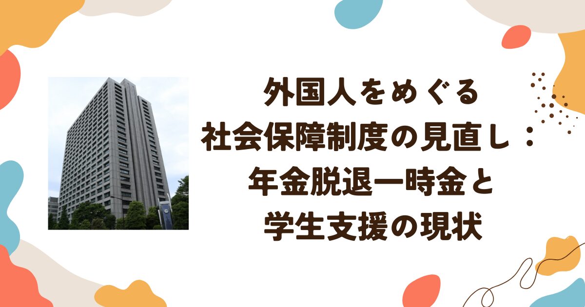 外国人をめぐる社会保障制度の見直し：年金脱退一時金と学生支援の現状