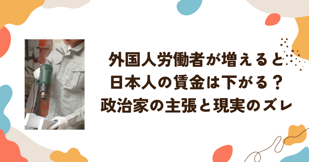 外国人労働者が増えると日本人の賃金は下がる？政治家の主張と現実のズレ