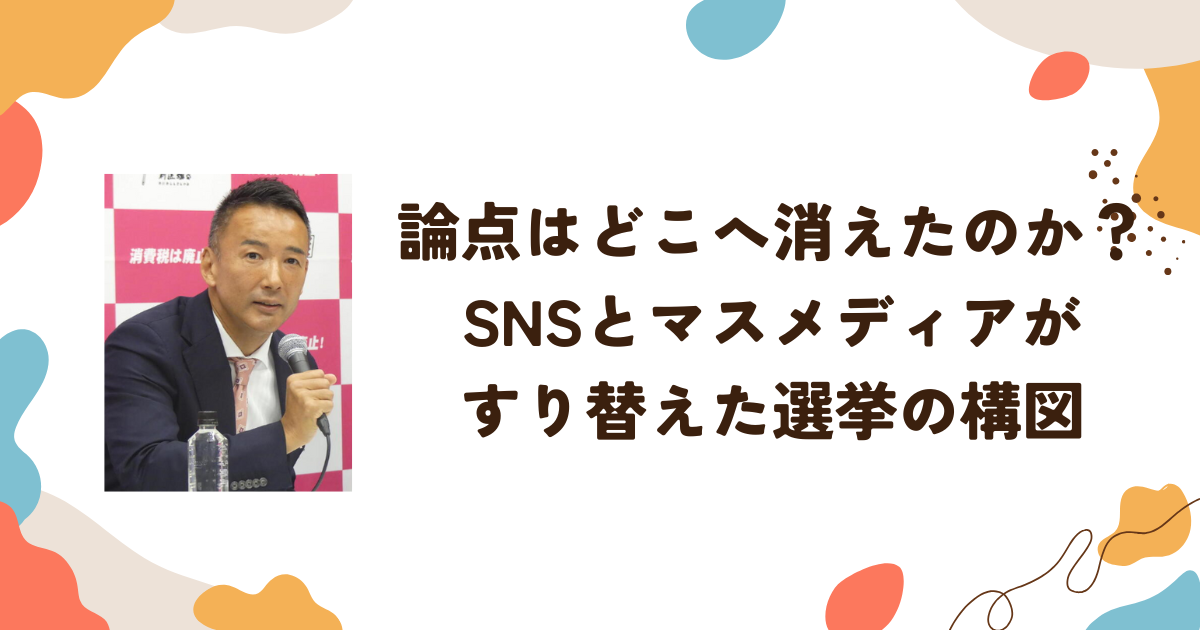 論点はどこへ消えたのか？SNSとマスメディアがすり替えた選挙の構図