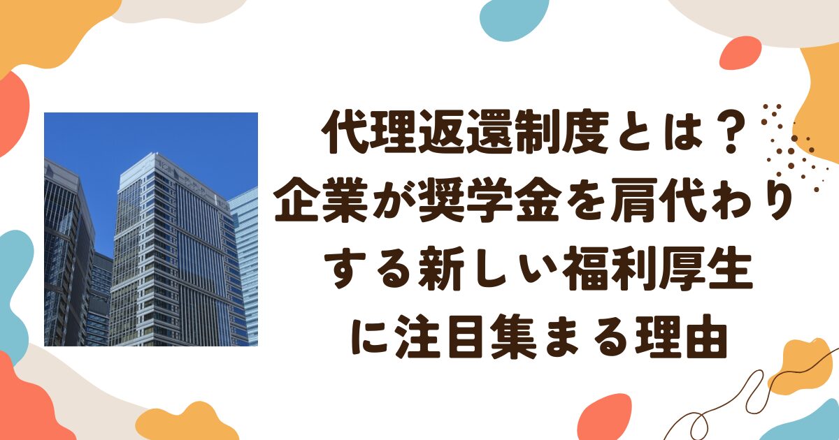 代理返還制度とは？企業が奨学金を肩代わりする新しい福利厚生に注目集まる理由