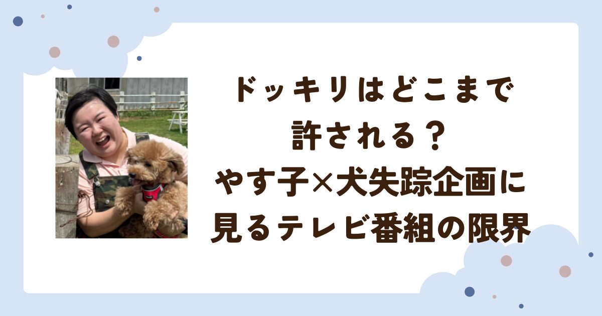 ドッキリはどこまで許される？やす子×犬失踪企画に見るテレビ番組の限界