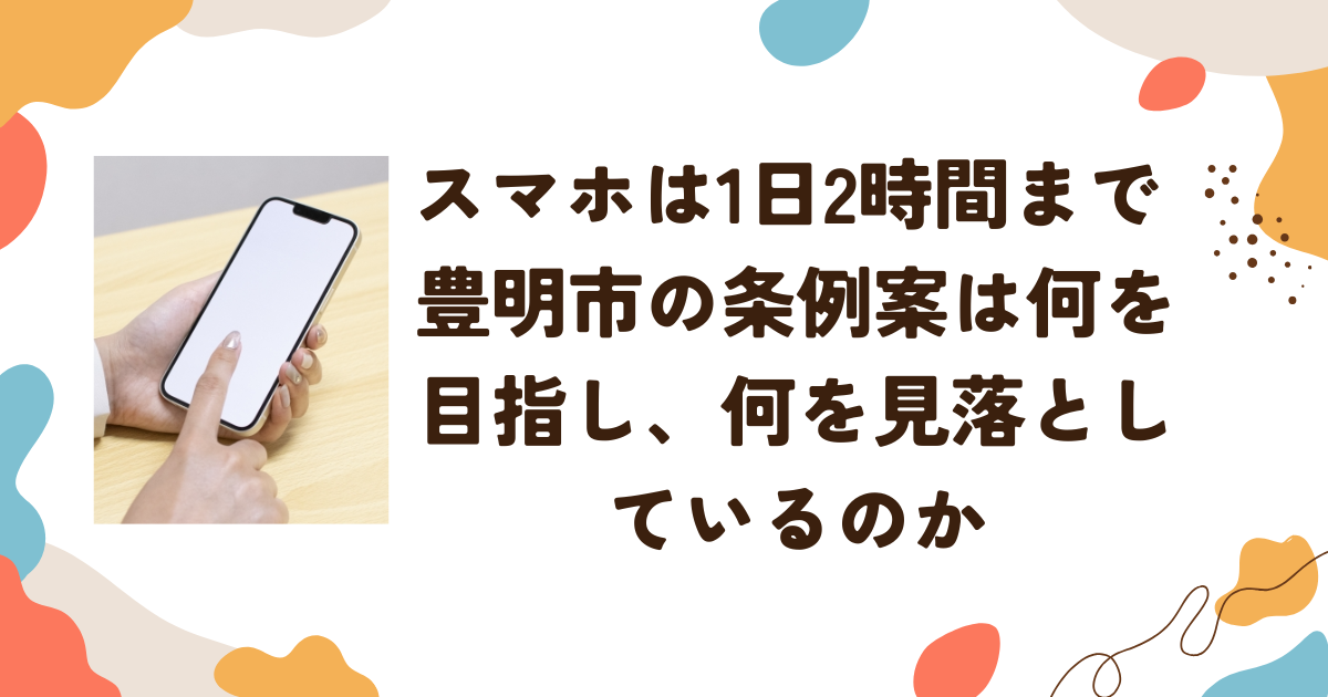 スマホは1日2時間までという豊明市の条例案は何を目指し、何を見落としているのか