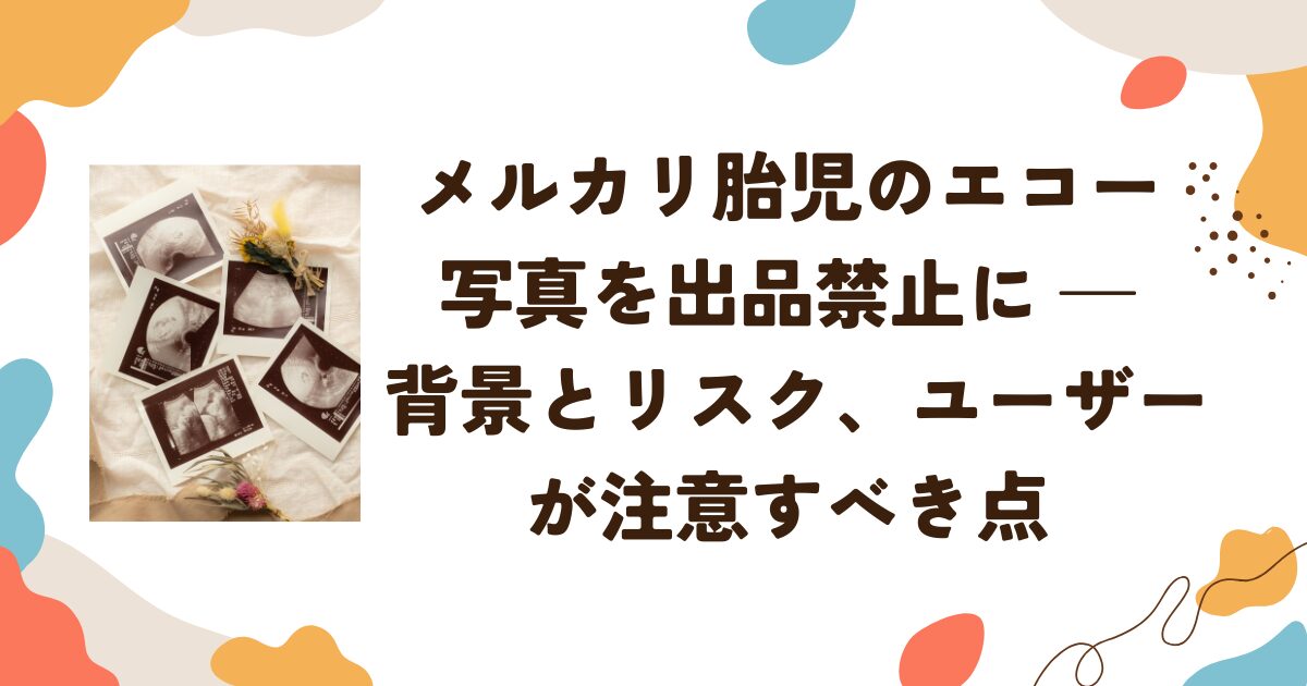 メルカリ「胎児のエコー写真」を出品禁止に — 背景とリスク、ユーザーが注意すべき点