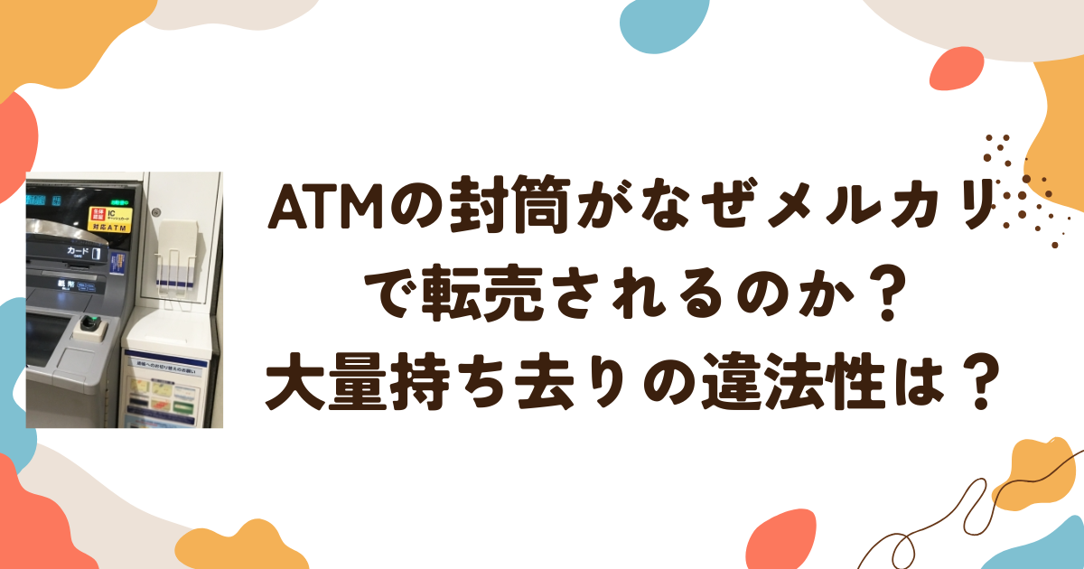 ATMの封筒がなぜメルカリで転売されるのか？大量持ち去りの違法性は？