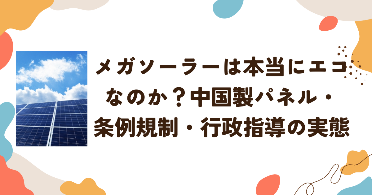 メガソーラーは本当にエコなのか？中国製パネル・条例規制・行政指導の実態