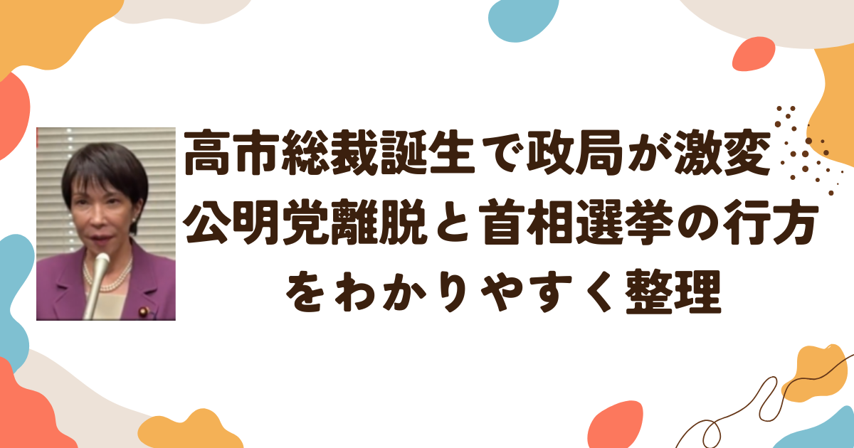 高市総裁誕生で政局が激変　公明党離脱と首相選挙の行方をわかりやすく整理