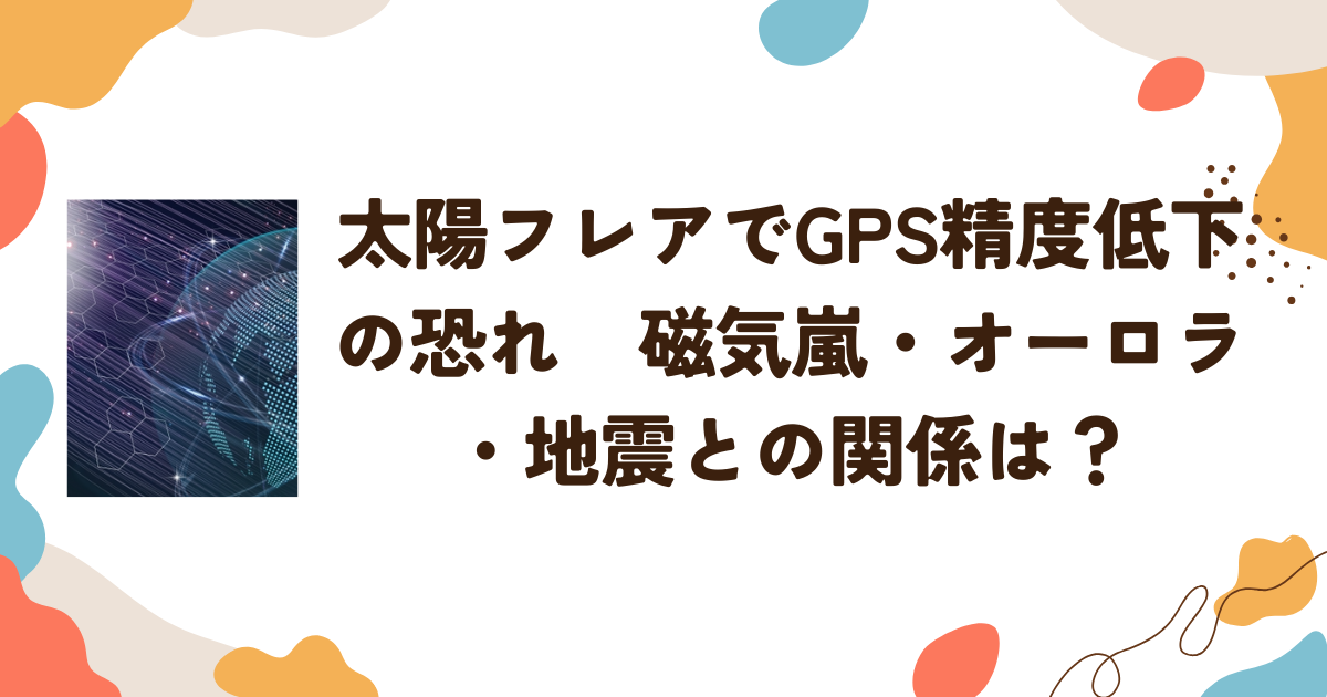 太陽フレアでGPS精度低下の恐れ　磁気嵐・オーロラ・地震との関係は？