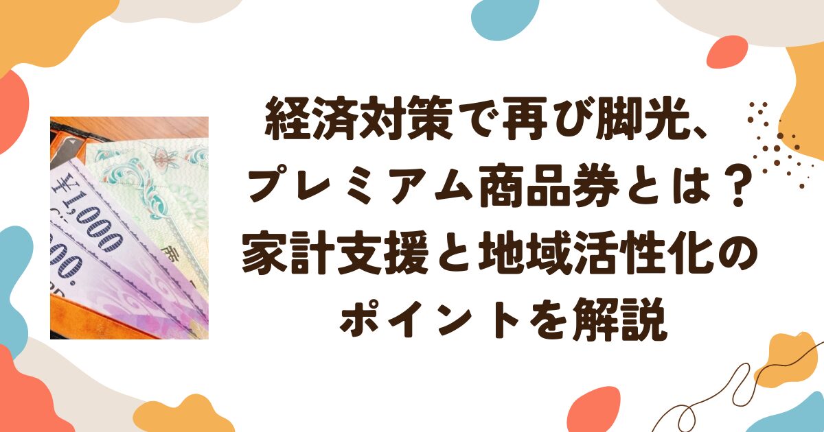 経済対策で再び脚光、プレミアム商品券とは？家計支援と地域活性化のポイントを解説