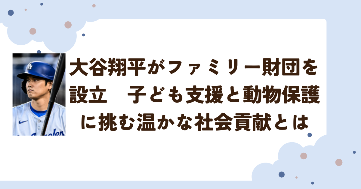 大谷翔平がファミリー財団を設立　─子ども支援と動物保護に挑む温かな社会貢献とは