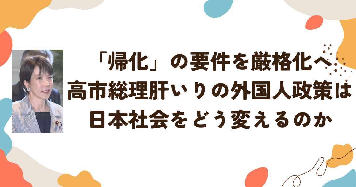 「帰化」の要件を厳格化へ─高市総理肝いりの外国人政策は日本社会をどう変えるのか