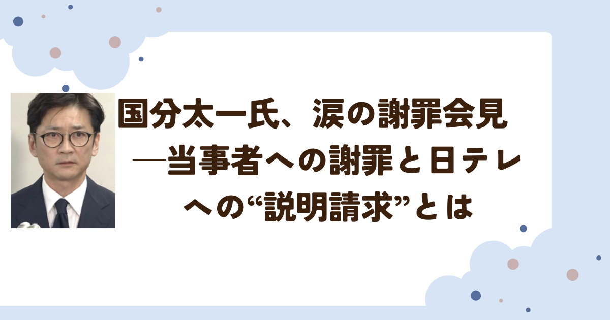 国分太一氏、涙の謝罪会見　─当事者への謝罪と日テレへの“説明請求”とは