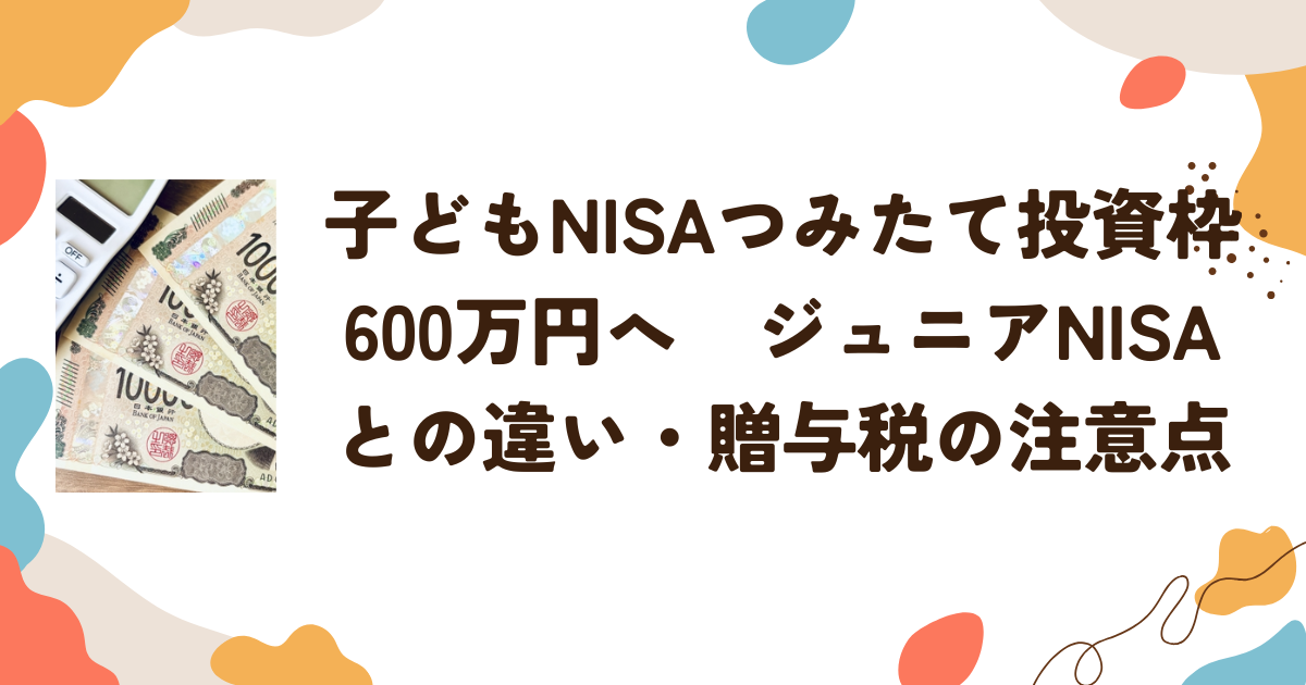 子どもNISA「つみたて投資枠」600万円へ　ジュニアNISAとの違い・贈与税の注意点