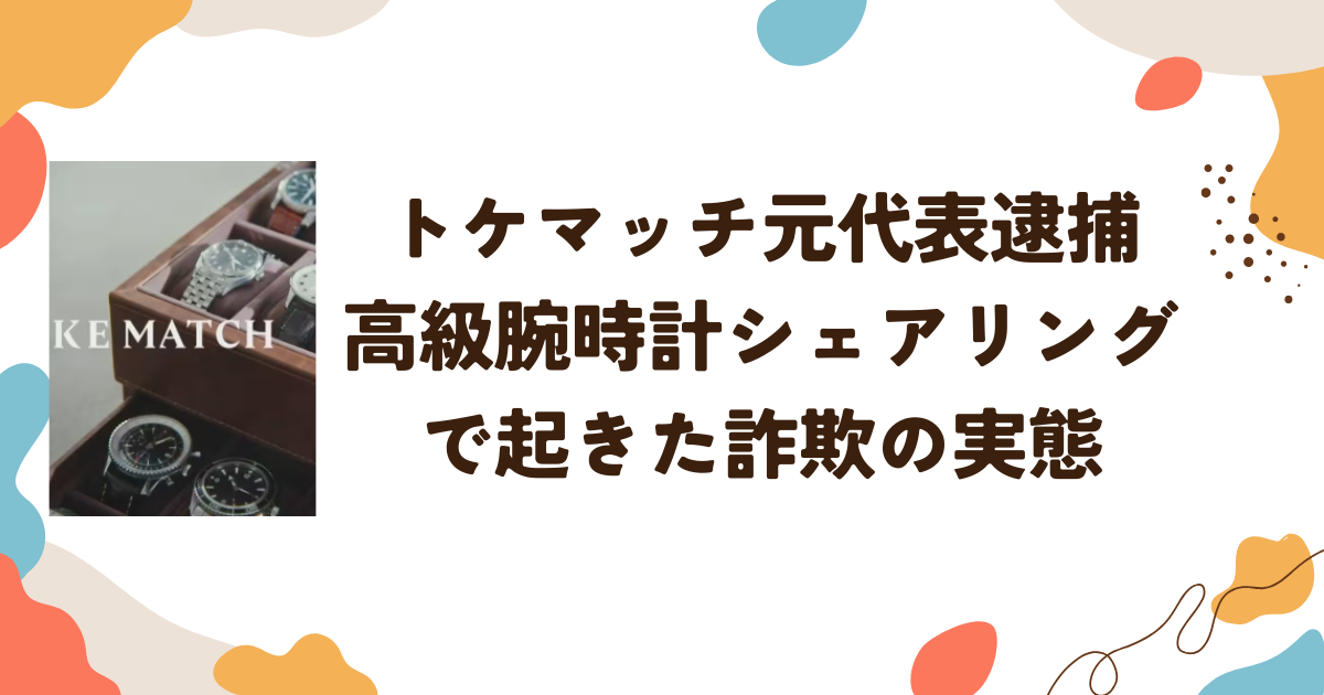 トケマッチ元代表逮捕 高級腕時計シェアリング で起きた詐欺の実態