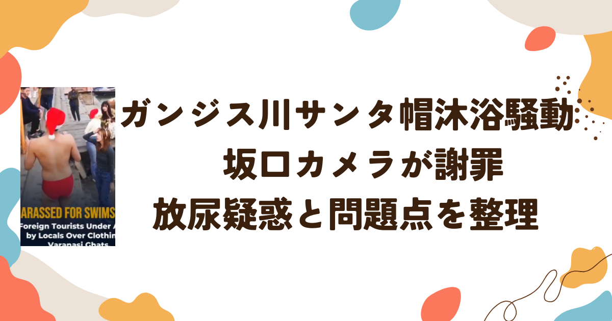 ガンジス川サンタ帽沐浴騒動　坂口カメラが謝罪、放尿疑惑と問題点を整理