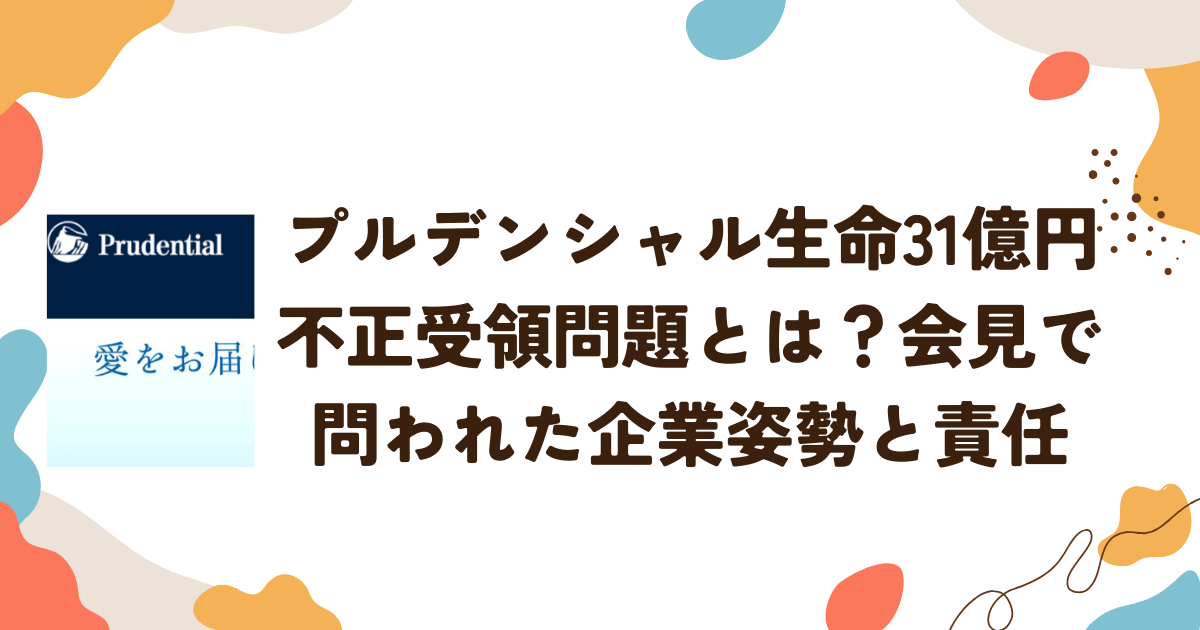 プルデンシャル生命31億円不正受領問題とは？会見で問われた企業姿勢と責任