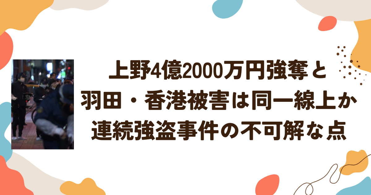 上野4億2000万円強奪と羽田・香港被害は同一線上か 連続強盗事件の不可解な点