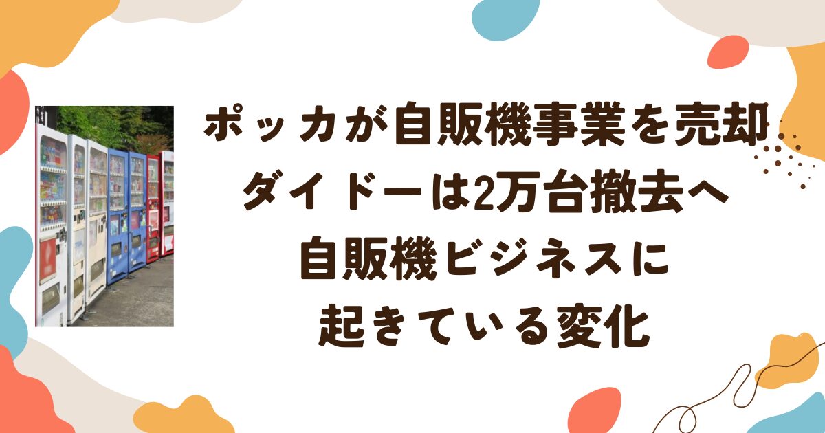 ポッカが自販機事業を売却、ダイドーは2万台撤去へ　自販機ビジネスに起きている変化