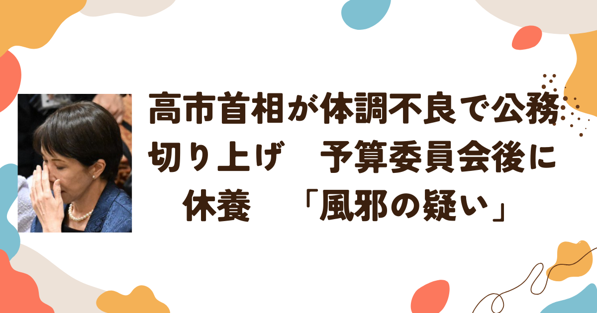 高市首相が体調不良で公務切り上げ　予算委員会後に休養「風邪の疑い」