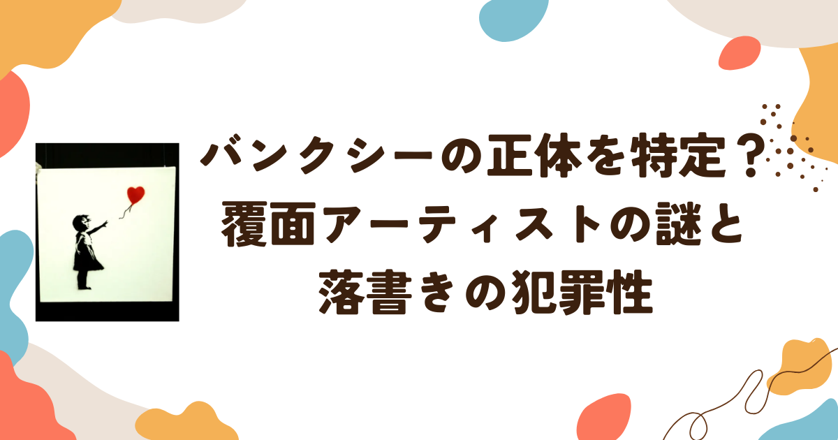 バンクシーの正体を特定？覆面アーティストの謎と落書きの犯罪性