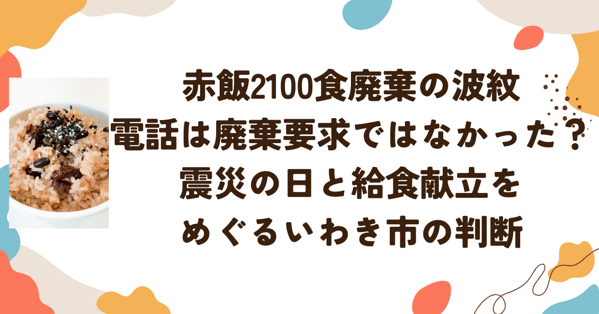 赤飯2100食廃棄の波紋　電話は廃棄要求ではなかった？震災の日と給食献立をめぐるいわき市の判断