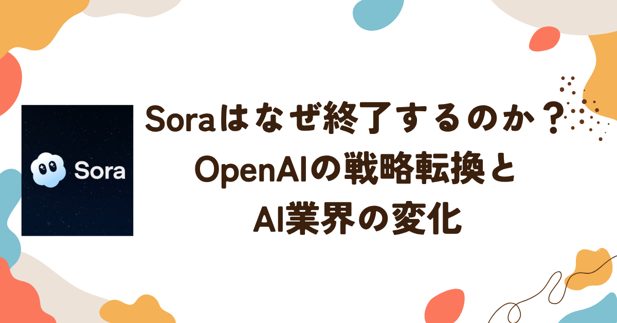 Soraはなぜ終了するのか？OpenAIの戦略転換とAI業界の変化