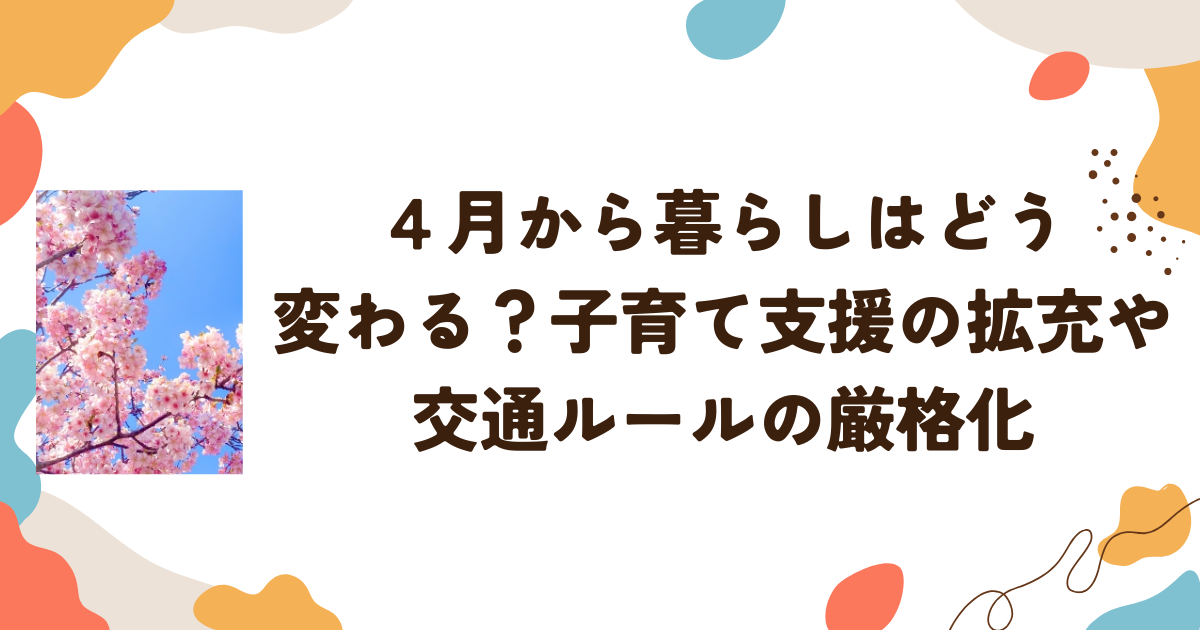４月から暮らしはどう変わる？子育て支援の拡充や交通ルールの厳格化