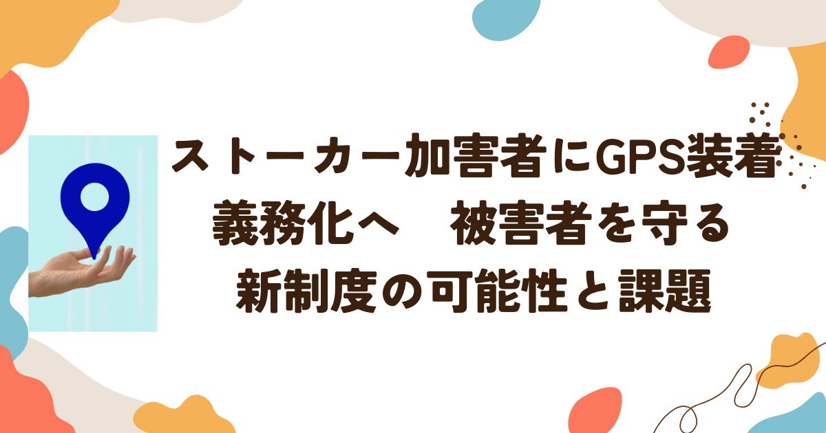 ストーカー加害者にGPS装着義務化へ　被害者を守る新制度の可能性と課題