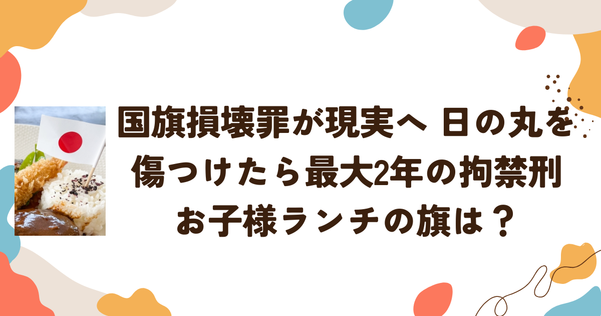 国旗損壊罪が現実へ　日の丸を傷つけたら最大2年の拘禁刑 お子様ランチの旗は？