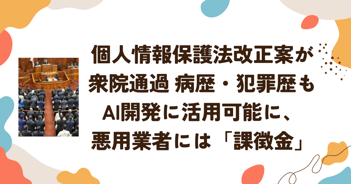 個人情報保護法改正案が衆院通過 病歴・犯罪歴もAI開発に活用可能に、悪用業者には「課徴金」