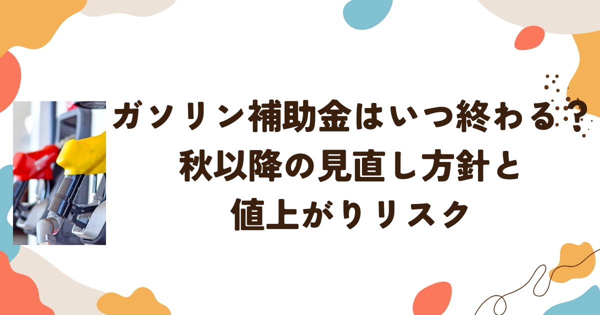 ガソリン補助金はいつ終わる？秋以降の見直し方針と値上がりリスク
