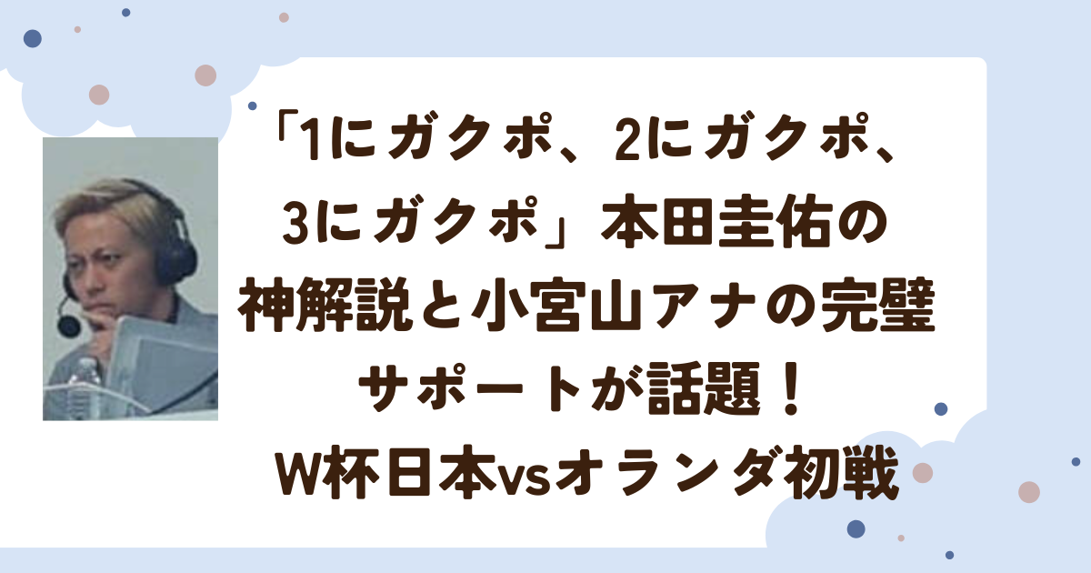 「1にガクポ、2にガクポ、3にガクポ」本田圭佑の神解説と小宮山アナの完璧サポートが話題！W杯日本vsオランダ初戦