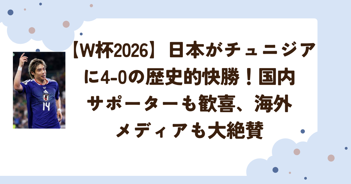 【W杯2026】日本がチュニジアに4-0の歴史的快勝！国内サポーターも歓喜、海外メディアも大絶賛