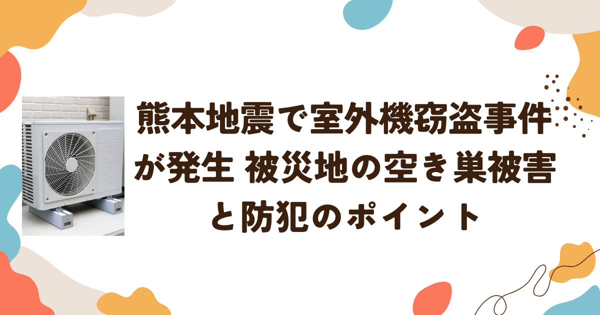 熊本地震で室外機窃盗事件が発生　被災地の空き巣被害と防犯のポイント