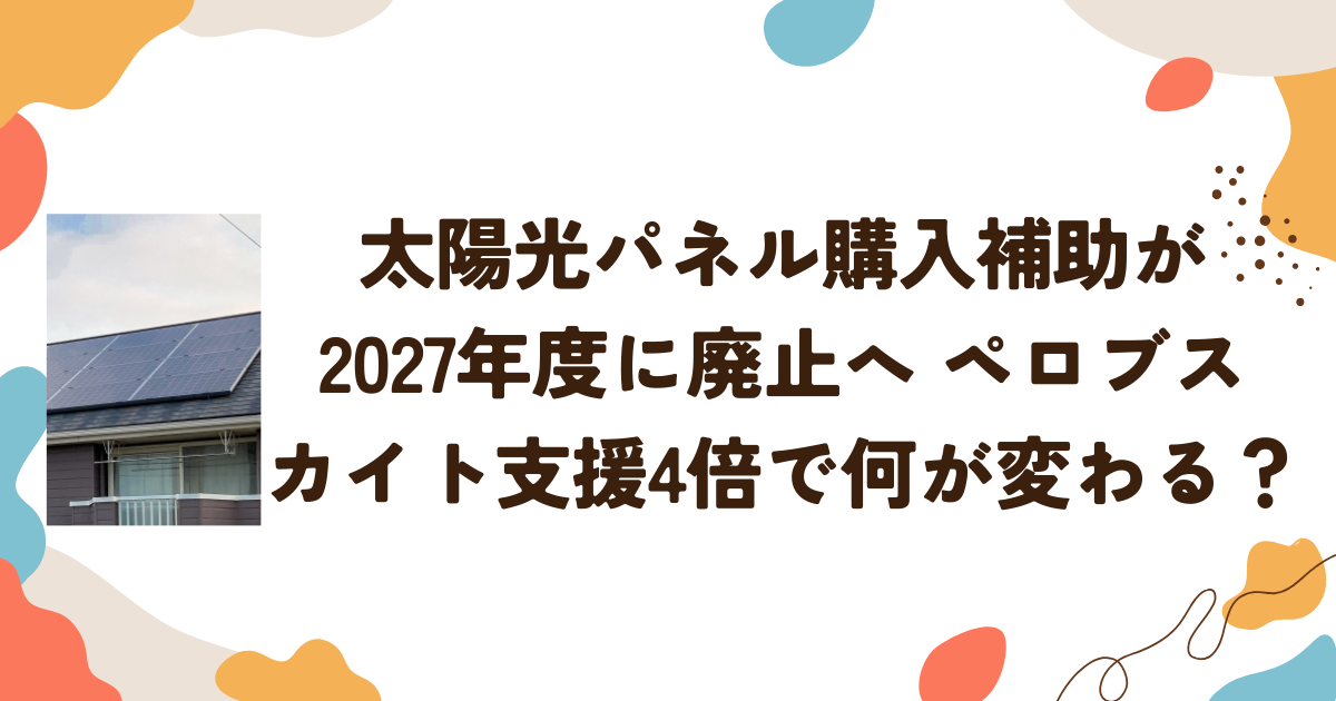 太陽光パネル購入補助が2027年度に廃止へ ペロブスカイト支援4倍で何が変わる？